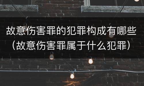 故意伤害罪的犯罪构成有哪些（故意伤害罪属于什么犯罪）