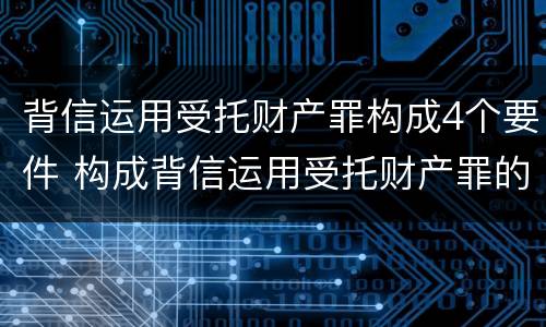 背信运用受托财产罪构成4个要件 构成背信运用受托财产罪的立案标准
