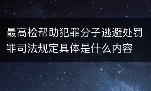 最高检帮助犯罪分子逃避处罚罪司法规定具体是什么内容