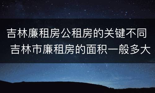 吉林廉租房公租房的关键不同 吉林市廉租房的面积一般多大