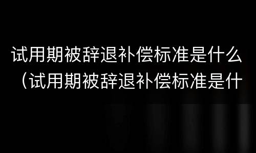 试用期被辞退补偿标准是什么（试用期被辞退补偿标准是什么意思）