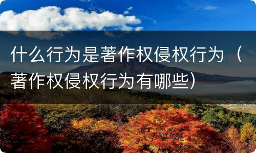 什么行为是著作权侵权行为（著作权侵权行为有哪些）