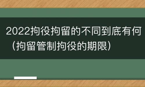 2022拘役拘留的不同到底有何（拘留管制拘役的期限）