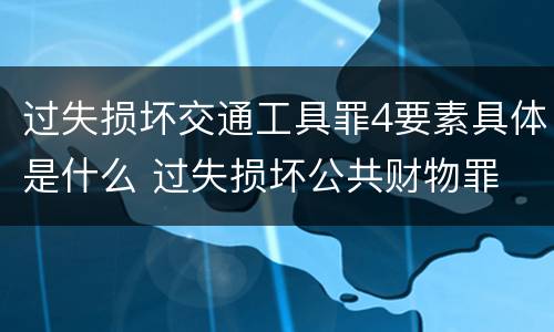 过失损坏交通工具罪4要素具体是什么 过失损坏公共财物罪