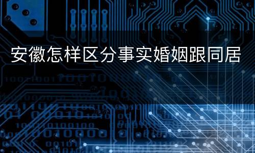 安徽怎样区分事实婚姻跟同居