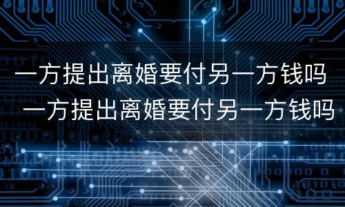 一方提出离婚要付另一方钱吗 一方提出离婚要付另一方钱吗