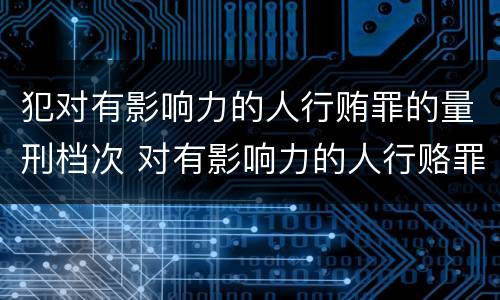 犯对有影响力的人行贿罪的量刑档次 对有影响力的人行赂罪既遂标准