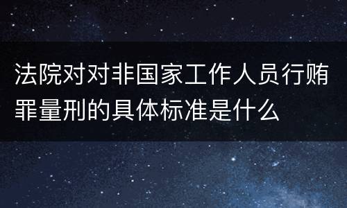 法院对对非国家工作人员行贿罪量刑的具体标准是什么