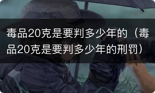 毒品20克是要判多少年的（毒品20克是要判多少年的刑罚）