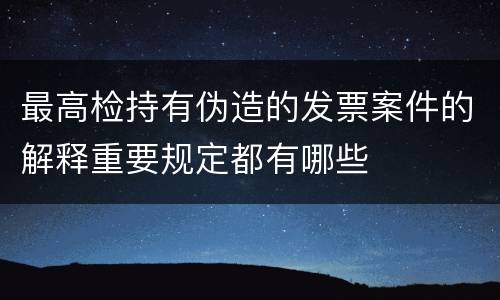 最高检持有伪造的发票案件的解释重要规定都有哪些