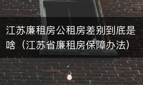 江苏廉租房公租房差别到底是啥（江苏省廉租房保障办法）