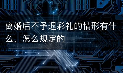 离婚后不予退彩礼的情形有什么，怎么规定的