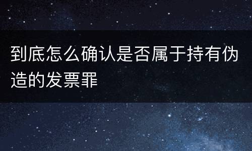 到底怎么确认是否属于持有伪造的发票罪