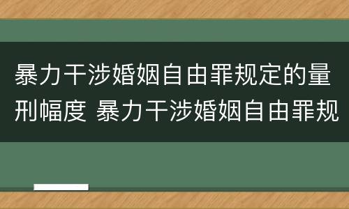 暴力干涉婚姻自由罪规定的量刑幅度 暴力干涉婚姻自由罪规定的量刑幅度是多少
