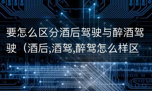 要怎么区分酒后驾驶与醉酒驾驶（酒后,酒驾,醉驾怎么样区分）