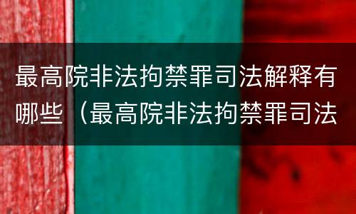最高院非法拘禁罪司法解释有哪些（最高院非法拘禁罪司法解释有哪些内容）