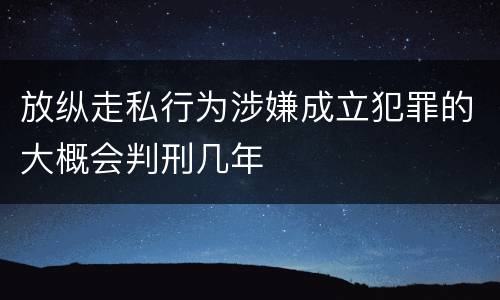 放纵走私行为涉嫌成立犯罪的大概会判刑几年