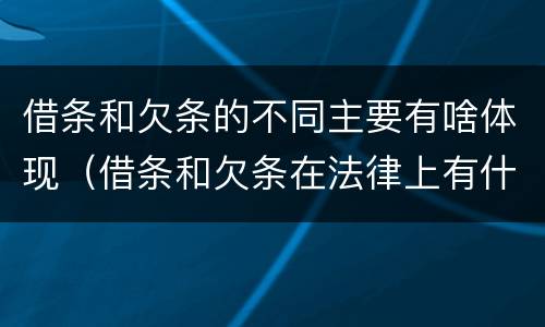 借条和欠条的不同主要有啥体现（借条和欠条在法律上有什么不一样的地方）