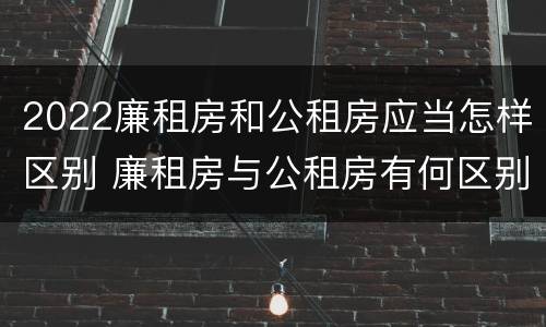 2022廉租房和公租房应当怎样区别 廉租房与公租房有何区别