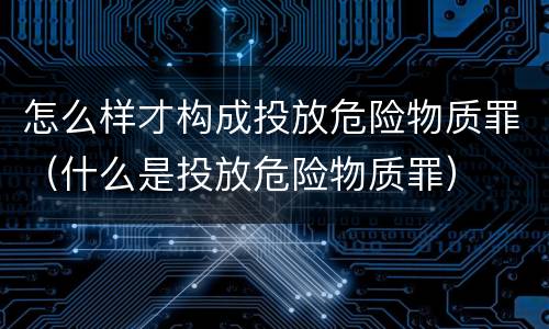 怎么样才构成投放危险物质罪（什么是投放危险物质罪）
