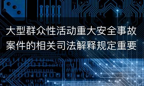 大型群众性活动重大安全事故案件的相关司法解释规定重要内容是什么