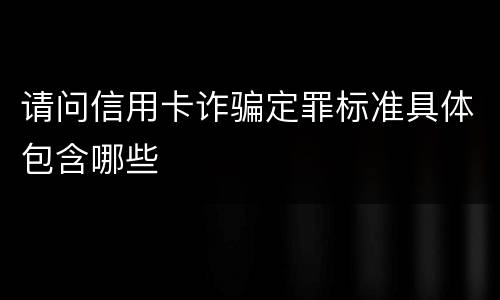 请问信用卡诈骗定罪标准具体包含哪些