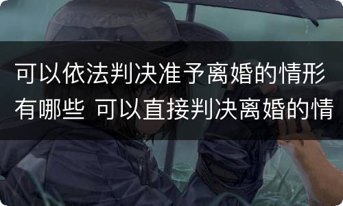 可以依法判决准予离婚的情形有哪些 可以直接判决离婚的情况