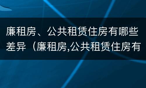廉租房、公共租赁住房有哪些差异（廉租房,公共租赁住房有哪些差异点）