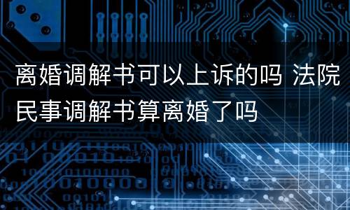 离婚调解书可以上诉的吗 法院民事调解书算离婚了吗