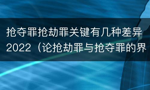 抢夺罪抢劫罪关键有几种差异2022（论抢劫罪与抢夺罪的界限）
