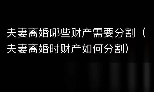 夫妻离婚哪些财产需要分割（夫妻离婚时财产如何分割）