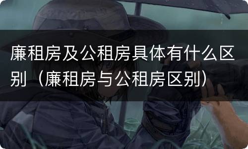 廉租房及公租房具体有什么区别（廉租房与公租房区别）