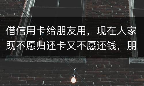 借信用卡给朋友用，现在人家既不愿归还卡又不愿还钱，朋友又联系不上。该怎么处理呢