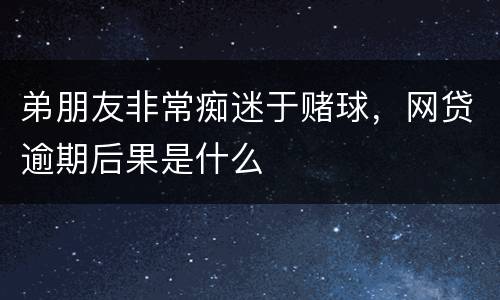 弟朋友非常痴迷于赌球，网贷逾期后果是什么