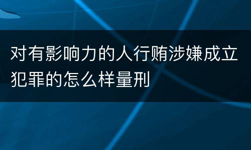 对有影响力的人行贿涉嫌成立犯罪的怎么样量刑