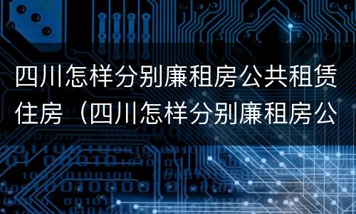 四川怎样分别廉租房公共租赁住房（四川怎样分别廉租房公共租赁住房和住宅）