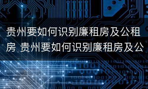贵州要如何识别廉租房及公租房 贵州要如何识别廉租房及公租房的区别