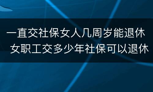 一直交社保女人几周岁能退休 女职工交多少年社保可以退休