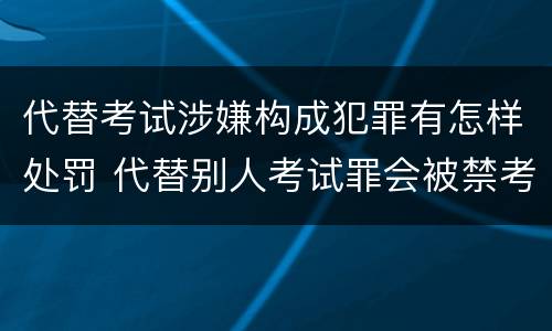 代替考试涉嫌构成犯罪有怎样处罚 代替别人考试罪会被禁考么