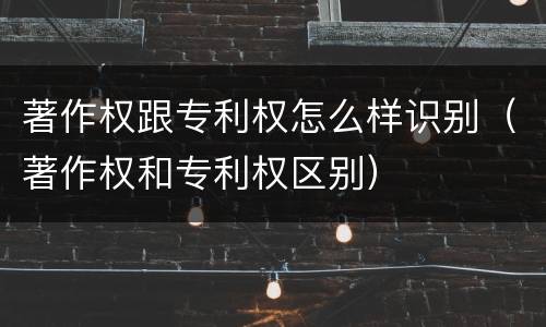 著作权跟专利权怎么样识别（著作权和专利权区别）