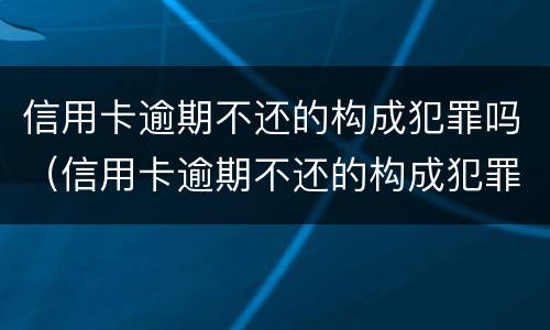 信用卡逾期不还的构成犯罪吗（信用卡逾期不还的构成犯罪吗）