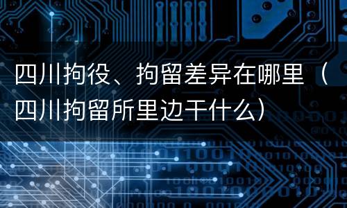 四川拘役、拘留差异在哪里（四川拘留所里边干什么）