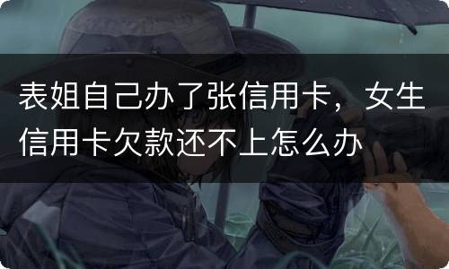 表姐自己办了张信用卡，女生信用卡欠款还不上怎么办