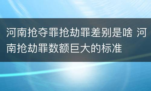 河南抢夺罪抢劫罪差别是啥 河南抢劫罪数额巨大的标准