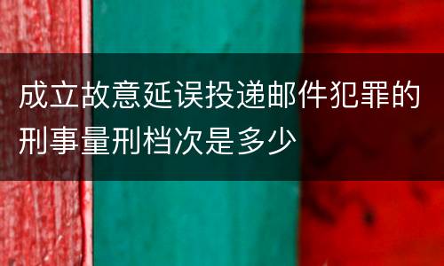 成立故意延误投递邮件犯罪的刑事量刑档次是多少
