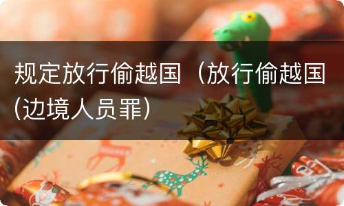 规定放行偷越国（放行偷越国(边境人员罪）