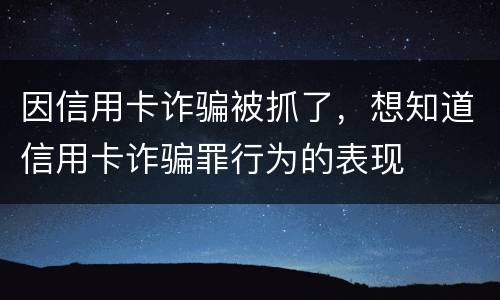 因信用卡诈骗被抓了，想知道信用卡诈骗罪行为的表现
