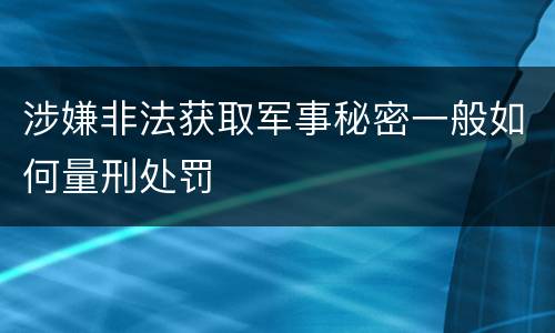 涉嫌非法获取军事秘密一般如何量刑处罚