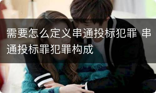 需要怎么定义串通投标犯罪 串通投标罪犯罪构成