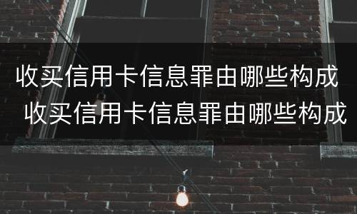 收买信用卡信息罪由哪些构成 收买信用卡信息罪由哪些构成犯罪